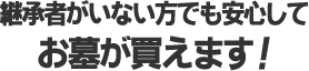 継承者がいない方でも安心してお墓が買えます！