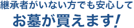 継承者がいない方でも安心してお墓が買えます！